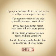 a baseball quote with the words if you put the baseballs in the bucket fast, you will get more reps in the cage