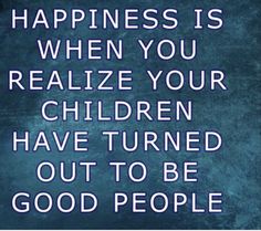 a quote that says happiness is when you relize your children have turned out to be good people