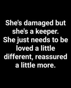 she's damaged but she's a keeper she just needs to be loved a little different, measured a little more