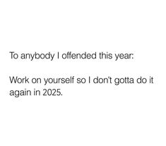 a white background with the words to anybody i offend this year work on yourself so don't gota do it again again in 2055