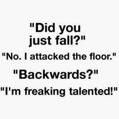 the words did you just fall? no i attacked the floor backwardss i'm freaking talented