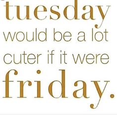 a quote that reads, tuesday would be a lot cuter if it were friday