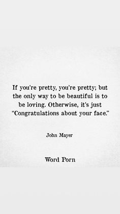 a quote from john mayer that reads if you're pretty, you're pretty but the only way to be beautiful is to be loving otherwise, it's just congratulations about your face