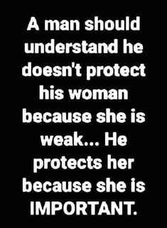 a man should understand he doesn't protect his woman because she is weak and protects her