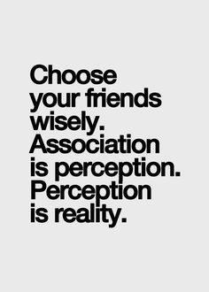 the words choose your friends wisely association is perception, perfection is reality