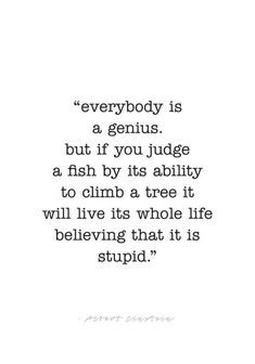 a quote that reads everybody is a genius but if you judge a fish by its ability to climb a tree it will live its whole life believing that its