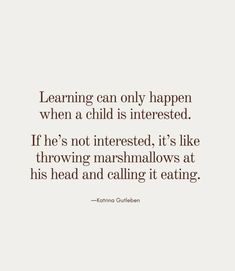 a quote that reads learning can only happen when a child is interested if he's not interested, it's like throwing marshmallows at his head and calling it eating