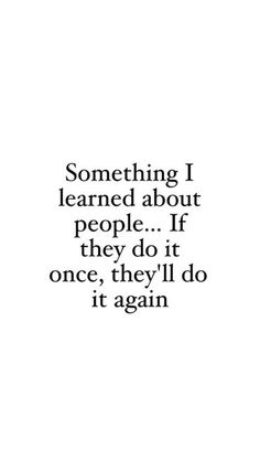 a quote that says, something i learned about people if they do it once, they'll do it again