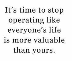 a quote that says it's time to stop operating like everyone's life is more valuable than yours