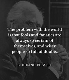 the problem with the world is that fools and fancies are always so certain of themselves, and wise people so full of doubt