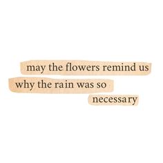 two words that say, may the flowers remind us why the rain was so necessary