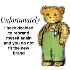 a teddy bear holding a green bag with the words unfortunately i have decided to re - brand myself again and you do not fit the new brand