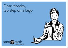 someone is saying dear monday, go step on a lego