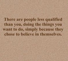 there are people less quainted than you, doing the things you want to do, simply because they chose to believe in themselves