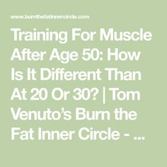 Training For Muscle After Age 50: How Is It Different Than At 20 Or 30? Age 50, Train