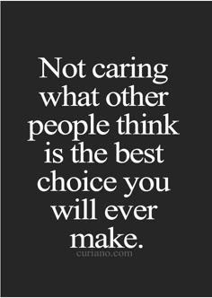 a quote that says not caring what other people think is the best choice you will ever make