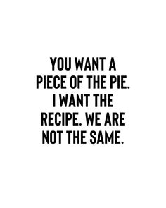 a black and white photo with the words you want a piece of the pie i want the recipe we are not the same