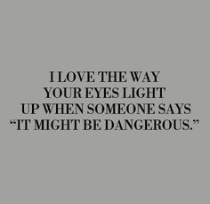 the words i love the way your eyes light up when someone says it might be dangerous