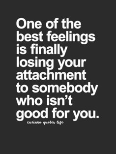 a quote that reads one of the best feelings is finally losing your attachment to somebody who isn't good for you