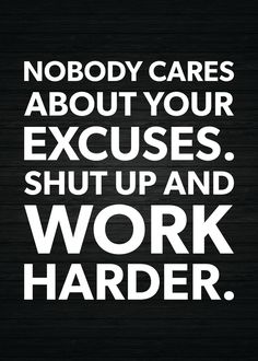 a black and white poster with the words nobody cares about your excess, shut up and work harder