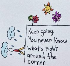 a drawing with words written on it that says, keep going you never know what's right around the corner