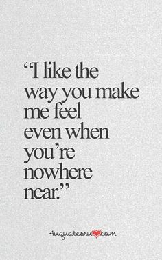 a quote that says i like the way you make me feel even when you're nowhere near