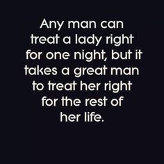 a quote that says, any man can treat a lady right for one night, but it takes a great man to treat her right for the rest of her life