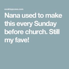 the words nana used to make this every sunday before church still my fave