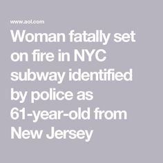 Woman fatally set on fire in NYC subway identified by police as 61-year-old from New Jersey Nyc Subway, New Jersey, New York