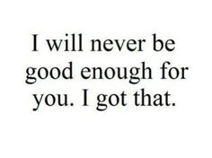 the words i will never be good enough for you, i got that on it