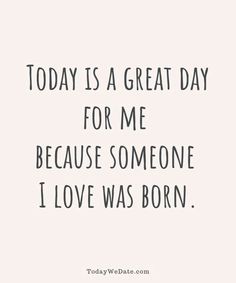 the words today is a great day for me because someone i love was born