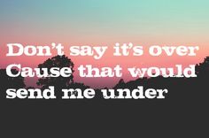 the words don't say it's over cause that would send me under