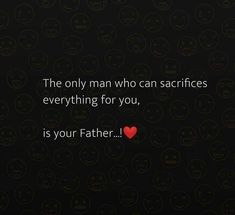 the only man who can sacrifies everything for you, is your father