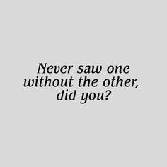 a black and white photo with the words never saw one without the other, did you?