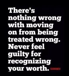 there's nothing wrong with moving on from being treated wrong never feel guilty for recognizing your worth