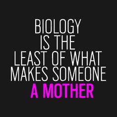 a quote that reads, biology is the least of what makes someone a mother