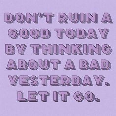 the words don't run a good today by thinking about a bad yesterday, let it go