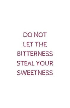 the words don't let the bitterness steal your sweetness