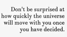 a quote that reads, don't be surprised at how quickly the universe will move with you once you have decided