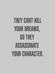 a quote that says they can't kill your dreams, so they assinate your character