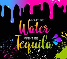 the words might be water might be tequila on a black background with colorful paint splashes