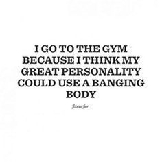 a quote that says i go to the gym because i think my great personality could use a