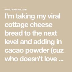 i'm taking my virtual cottage cheese bread to the next level and adding in cacaco powder cuz who doesn't love