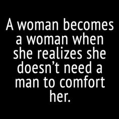 a woman becomes a woman when she realizes she doesn't need a man to comfort her