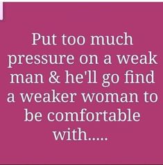 a quote that says, put too much pressure on a weak man & hell go find a