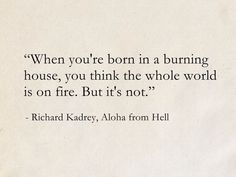 a piece of paper with a quote on it that says, when you're born in a burning house, you think the whole world is on fire but it's not