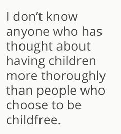 a quote that says i don't know anyone who has thought about having children more thoroughly than people who choose to be children