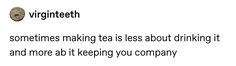 a white background with black text that says, sometimes making tea is less about drinking it and more abt keeping you company