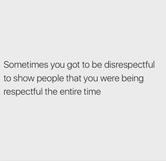 someones quote about disrespectful to show people that you were being respectful the entire time