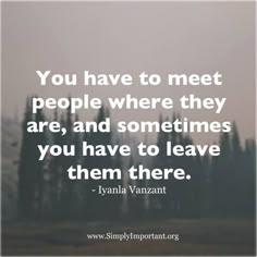 the quote you have to meet people where they are, and sometimes you have to leave them there